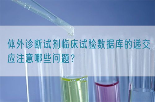 體外診斷試劑臨床試驗(yàn)數(shù)據(jù)庫(kù)的遞交應(yīng)注意哪些問(wèn)題？(圖1)