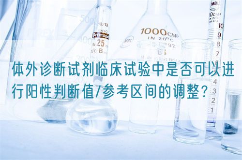 體外診斷試劑臨床試驗中是否可以進行陽性判斷值/參考區間的調整？(圖1)