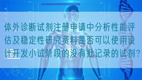 體外診斷試劑注冊申請中分析性能評估及穩(wěn)定性研究資料是否可以使用設計開發(fā)小試階段的沒有批記錄的試劑？(圖1)