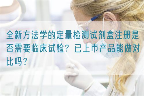 全新方法學的定量檢測試劑盒注冊是否需要臨床試驗？已上市產品能做對比嗎？(圖1)