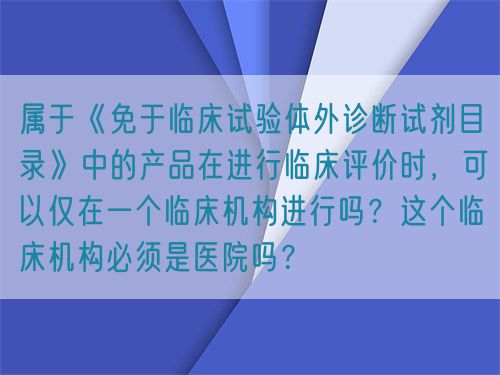 屬于《免于臨床試驗體外診斷試劑目錄》中的產品在進行臨床評價時，可以僅在一個臨床機構進行嗎？這個臨床機構必須是醫院嗎？(圖1)