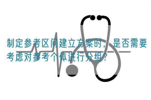 制定參考區(qū)間建立方案時(shí)，是否需要考慮對(duì)參考個(gè)體進(jìn)行分組？(圖1)