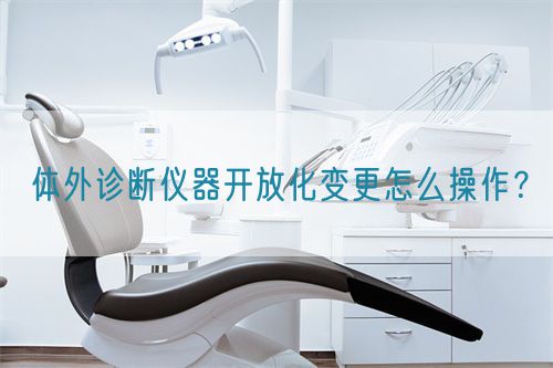 體外診斷儀器開放化變更怎么操作？(圖1)
