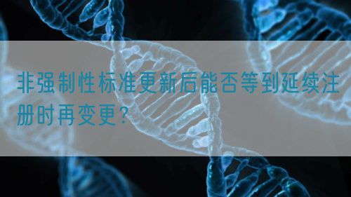 非強制性標準更新后能否等到延續注冊時再變更？(圖1)
