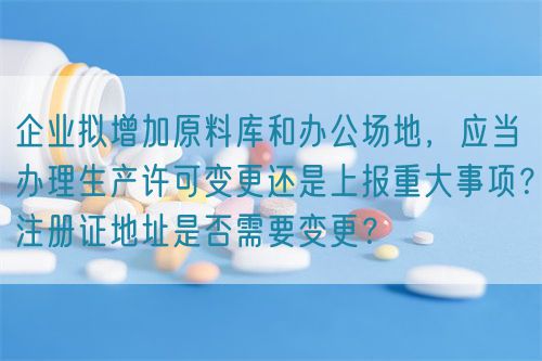 企業擬增加原料庫和辦公場地，應當辦理生產許可變更還是上報重大事項？注冊證地址是否需要變更？(圖1)