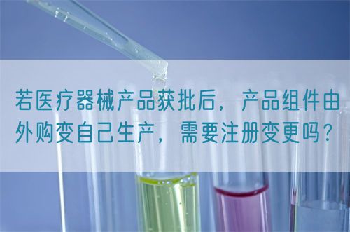 若醫療器械產品獲批后，產品組件由外購變自己生產，需要注冊變更嗎？(圖1)