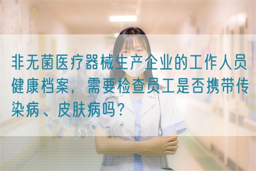 非無菌醫(yī)療器械生產(chǎn)企業(yè)的工作人員健康檔案，需要檢查員工是否攜帶傳染病、皮膚病嗎？(圖1)