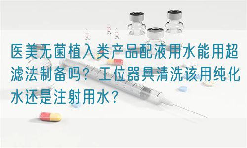 醫美無菌植入類產品配液用水能用超濾法制備嗎？工位器具清洗該用純化水還是注射用水？(圖1)