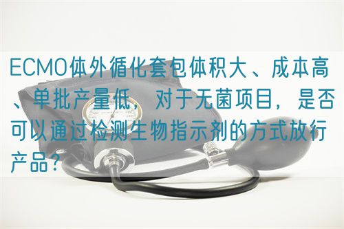 ECMO體外循化套包體積大、成本高 、單批產(chǎn)量低，對(duì)于無菌項(xiàng)目，是否可以通過檢測(cè)生物指示劑的方式放行產(chǎn)品？(圖1)