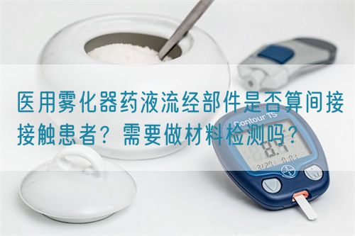 醫用霧化器藥液流經部件是否算間接接觸患者？需要做材料檢測嗎？(圖1)
