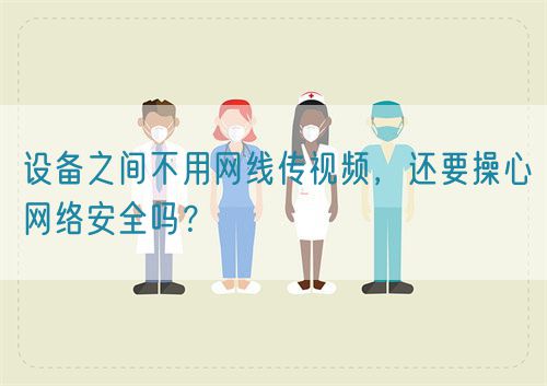 設備之間不用網線傳視頻，還要操心網絡安全嗎？(圖1)