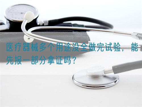 醫療器械多個用途沒全做完試驗，能先報一部分拿證嗎？(圖1)
