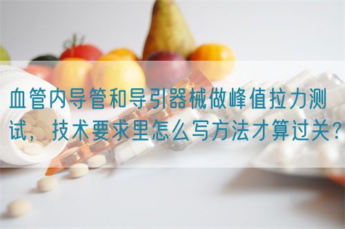 血管內導管和導引器械做峰值拉力測試，技術要求里怎么寫方法才算過關？(圖1)