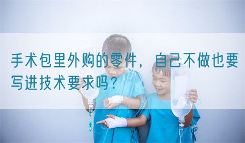 手術(shù)包里外購(gòu)的零件，自己不做也要寫進(jìn)技術(shù)要求嗎？(圖1)