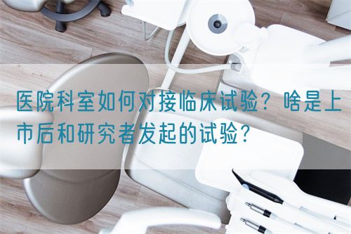 醫院科室如何對接臨床試驗？啥是上市后和研究者發起的試驗？(圖1)