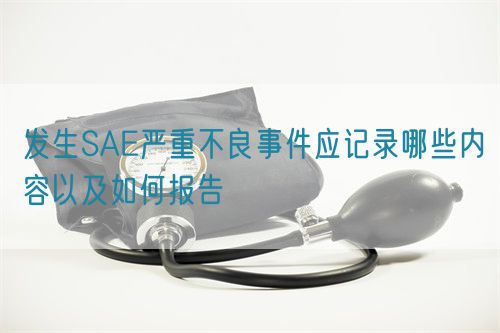 發(fā)生SAE嚴(yán)重不良事件應(yīng)記錄哪些內(nèi)容以及如何報(bào)告(圖1)