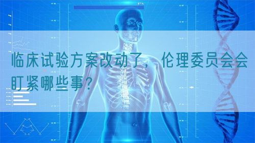 臨床試驗方案改動了，倫理委員會會盯緊哪些事？(圖1)