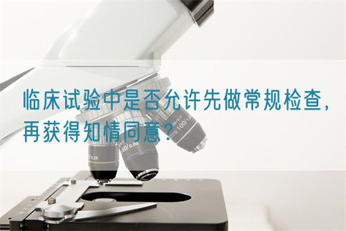 臨床試驗中是否允許先做常規檢查，再獲得知情同意？(圖1)