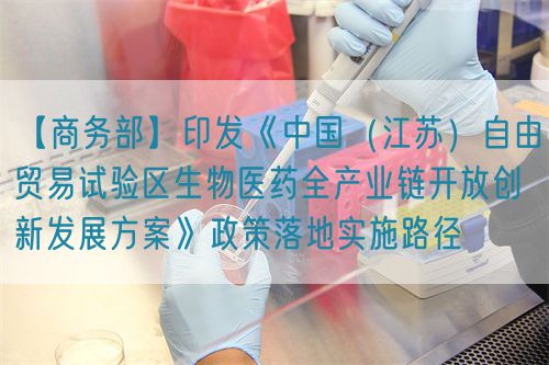 【商務部】印發《中國（江蘇）自由貿易試驗區生物醫藥全產業鏈開放創新發展方案》政策落地實施路徑?(圖1)