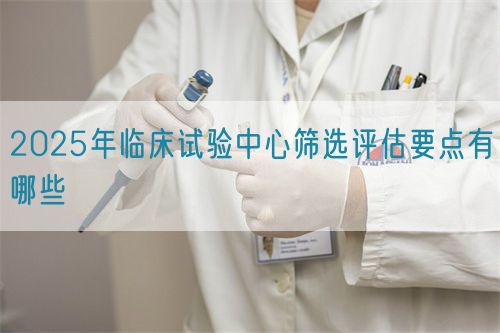2025年臨床試驗中心篩選評估要點(diǎn)有哪些(圖1)