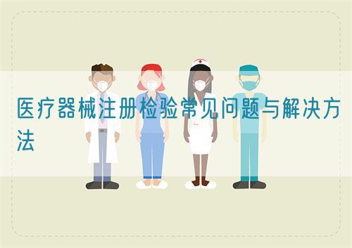 醫療器械注冊檢驗常見問題與解決方法(圖1)