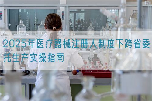 2025年醫療器械注冊人制度下跨省委托生產實操指南(圖1)