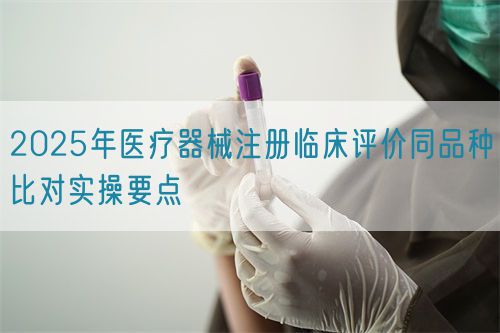 2025年醫療器械注冊臨床評價同品種比對實操要點(圖1)