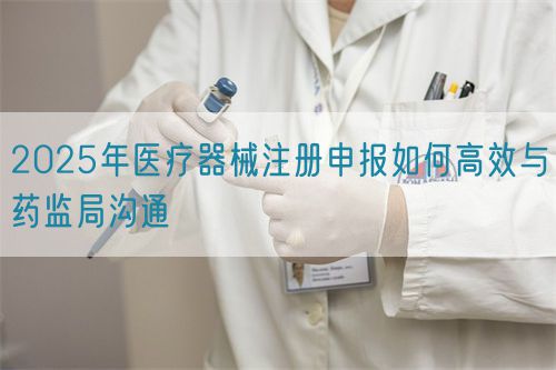 2025年醫療器械注冊申報如何高效與藥監局溝通(圖1)