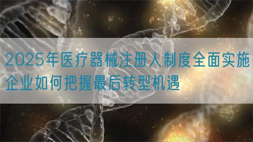 2025年醫療器械注冊人制度全面實施企業如何把握最后轉型機遇(圖1)