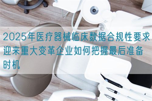 2025年醫療器械臨床數據合規性要求迎來重大變革企業如何把握最后準備時機(圖1)