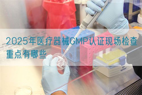 2025年醫療器械GMP認證現場檢查重點有哪些(圖1)