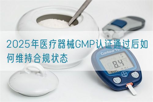 2025年醫療器械GMP認證通過后如何維持合規狀態(圖1)
