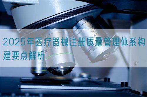 2025年醫療器械注冊質量管理體系構建要點解析(圖1)