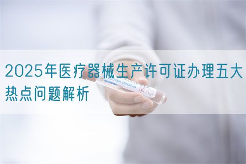 2025年醫療器械生產許可證辦理五大熱點問題解析(圖1)